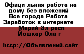 Официaльная работа на дому,без вложений - Все города Работа » Заработок в интернете   . Марий Эл респ.,Йошкар-Ола г.